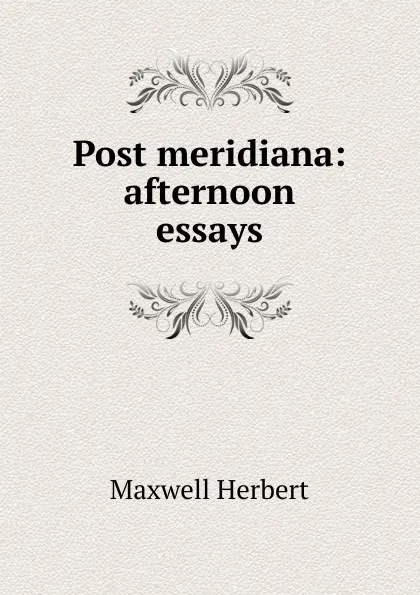 Обложка книги Post meridiana: afternoon essays, Maxwell Herbert
