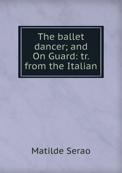 Обложка книги The ballet dancer; and On Guard: tr. from the Italian, Serao Matilde