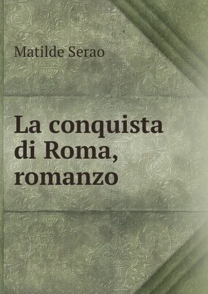 Обложка книги La conquista di Roma, romanzo, Serao Matilde