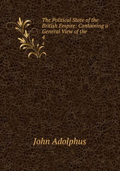 Обложка книги The Political State of the British Empire: Containing a General View of the . 4, John Adolphus