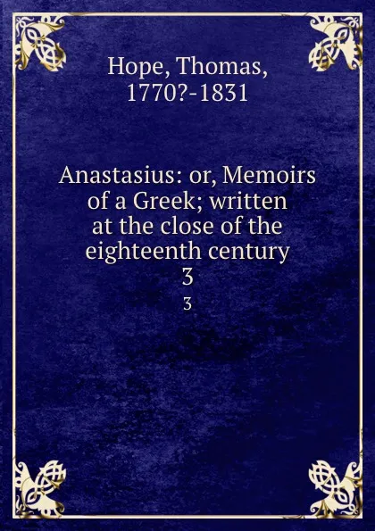 Обложка книги Anastasius: or, Memoirs of a Greek; written at the close of the eighteenth century. 3, Thomas Hope