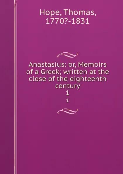 Обложка книги Anastasius: or, Memoirs of a Greek; written at the close of the eighteenth century. 1, Thomas Hope