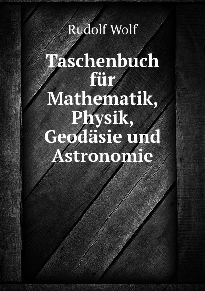 Обложка книги Taschenbuch fur Mathematik, Physik, Geodasie und Astronomie, Rudolf Wolf