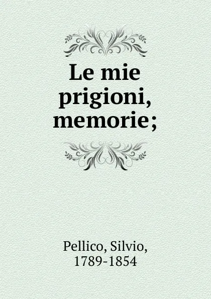Обложка книги Le mie prigioni, memorie;, Silvio Pellico