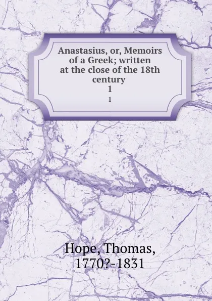 Обложка книги Anastasius, or, Memoirs of a Greek; written at the close of the 18th century . 1, Thomas Hope