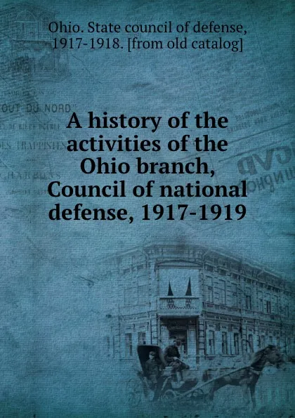 Обложка книги A history of the activities of the Ohio branch, Council of national defense, 1917-1919, Ohio. State council of defense