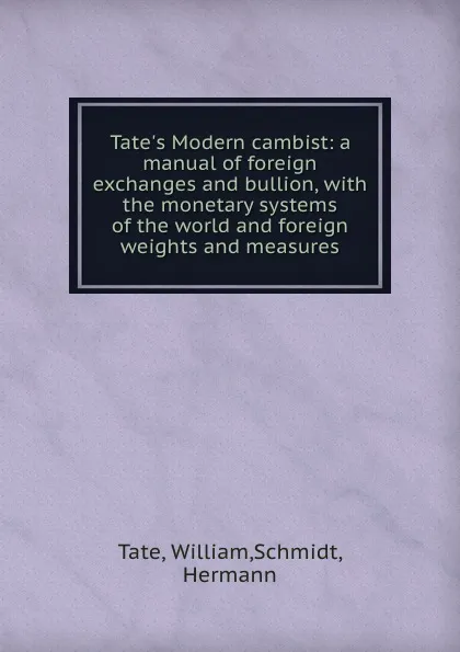 Обложка книги Tate.s Modern cambist: a manual of foreign exchanges and bullion, with the monetary systems of the world and foreign weights and measures, William Tate