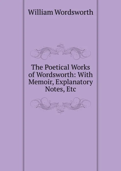 Обложка книги The Poetical Works of Wordsworth: With Memoir, Explanatory Notes, Etc, Wordsworth William