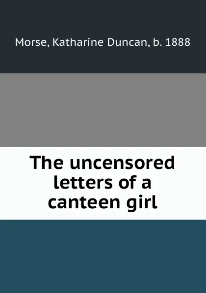 Обложка книги The uncensored letters of a canteen girl, Katharine Duncan Morse