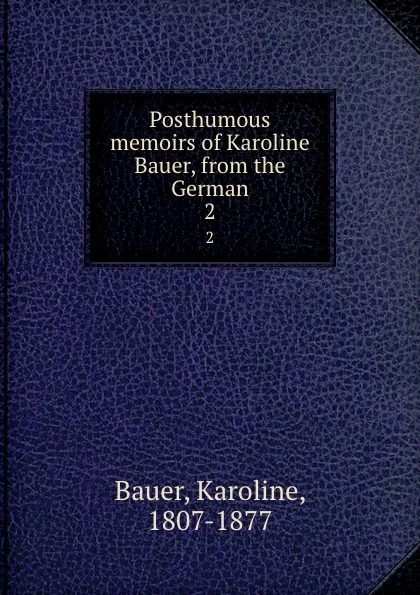 Обложка книги Posthumous memoirs of Karoline Bauer, from the German. 2, Karoline Bauer