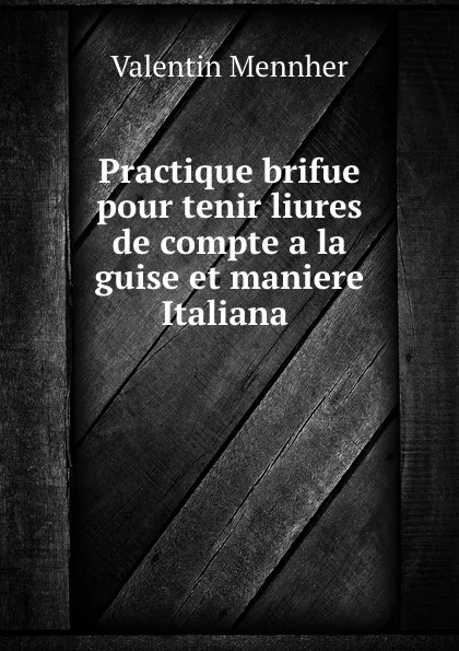 Обложка книги Practique brifue pour tenir liures de compte a la guise et maniere Italiana ., Valentin Mennher