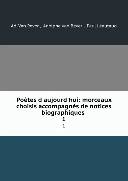 Обложка книги Poetes d.aujourd.hui: morceaux choisis accompagnes de notices biographiques . 1, Ad. van Rever