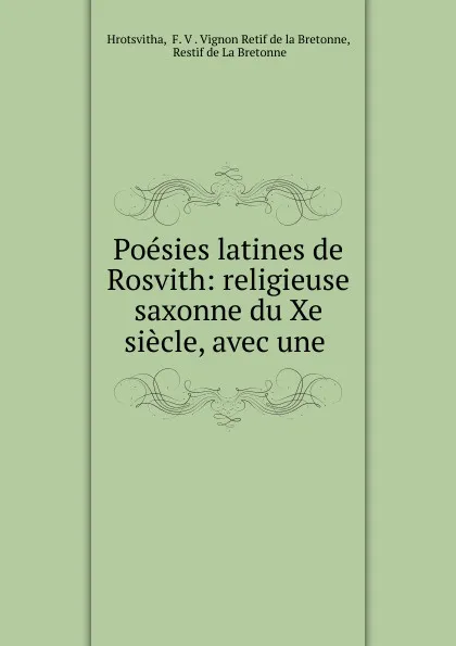 Обложка книги Poesies latines de Rosvith: religieuse saxonne du Xe siecle, avec une ., F.V. Vignon Retif de la Bretonne Hrotsvitha