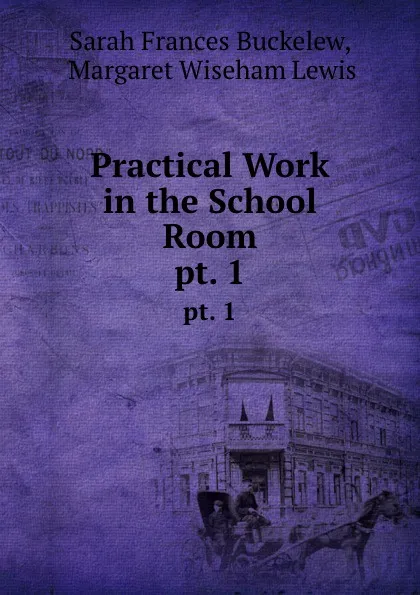 Обложка книги Practical Work in the School Room. pt. 1, Sarah Frances Buckelew