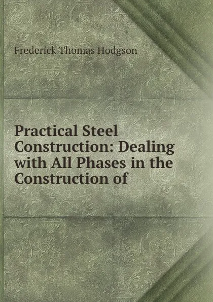 Обложка книги Practical Steel Construction: Dealing with All Phases in the Construction of ., Frederick Thomas Hodgson