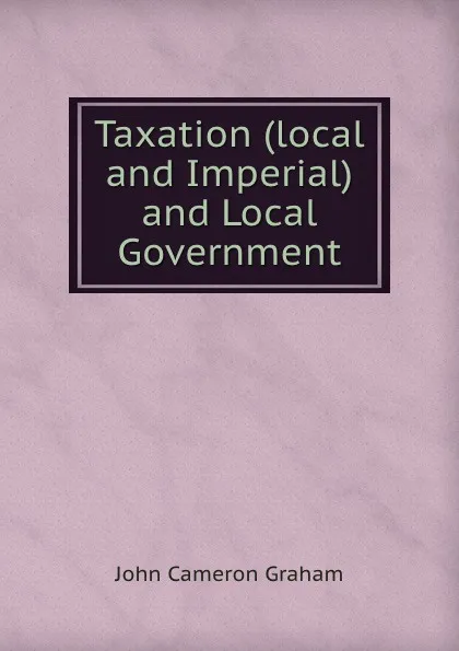 Обложка книги Taxation (local and Imperial) and Local Government, John Cameron Graham