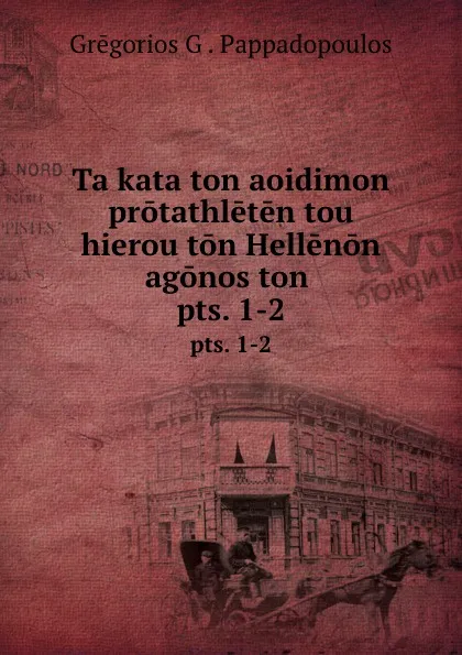 Обложка книги Ta kata ton aoidimon protathleten tou hierou ton Hellenon agonos ton . pts. 1-2, Grēgorios G. Pappadopoulos