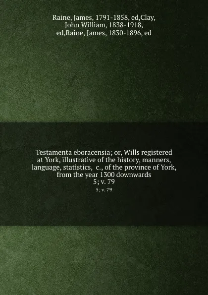 Обложка книги Testamenta eboracensia; or, Wills registered at York, illustrative of the history, manners, language, statistics, .c., of the province of York, from the year 1300 downwards. 5;.v. 79, James Raine