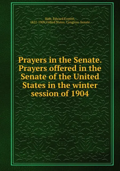 Обложка книги Prayers in the Senate. Prayers offered in the Senate of the United States in the winter session of 1904, Edward Everett Hale