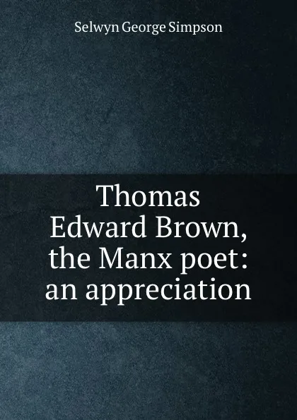 Обложка книги Thomas Edward Brown, the Manx poet: an appreciation, Selwyn George Simpson