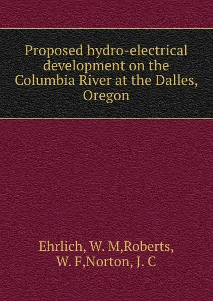 Обложка книги Proposed hydro-electrical development on the Columbia River at the Dalles, Oregon, W.M. Ehrlich