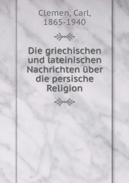 Обложка книги Die griechischen und lateinischen Nachrichten uber die persische Religion, Carl Clemen