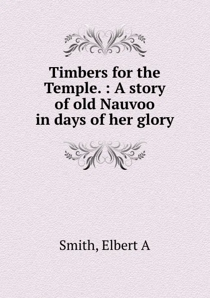 Обложка книги Timbers for the Temple. : A story of old Nauvoo in days of her glory, Elbert A. Smith