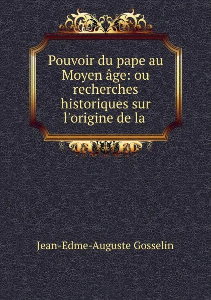 Обложка книги Pouvoir du pape au Moyen age: ou recherches historiques sur l.origine de la ., Jean-Edme-Auguste Gosselin