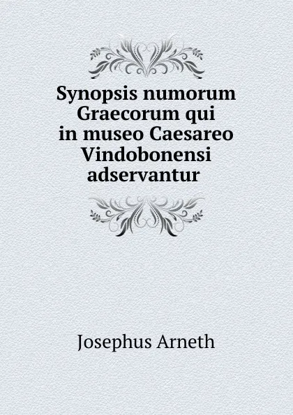 Обложка книги Synopsis numorum Graecorum qui in museo Caesareo Vindobonensi adservantur ., Josephus Arneth