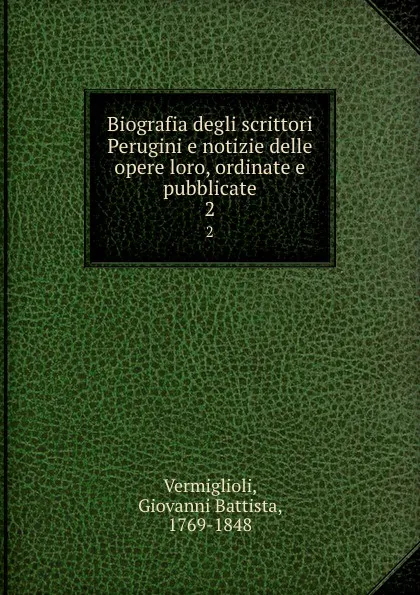 Обложка книги Biografia degli scrittori Perugini e notizie delle opere loro, ordinate e pubblicate. 2, Giovanni Battista Vermiglioli