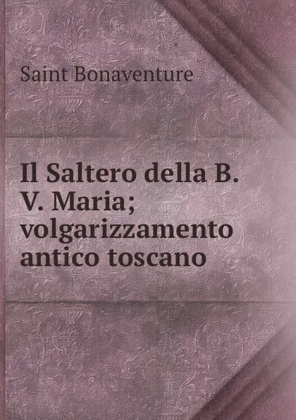 Обложка книги Il Saltero della B.V. Maria; volgarizzamento antico toscano, Saint Bonaventure