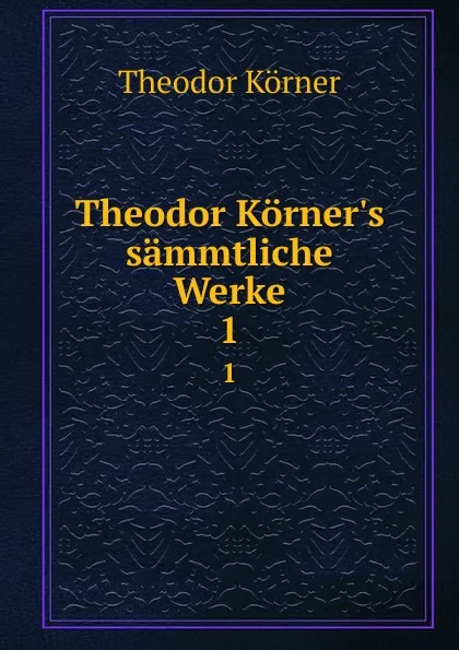 Обложка книги Theodor Korner.s sammtliche Werke. 1, Theodor Körner