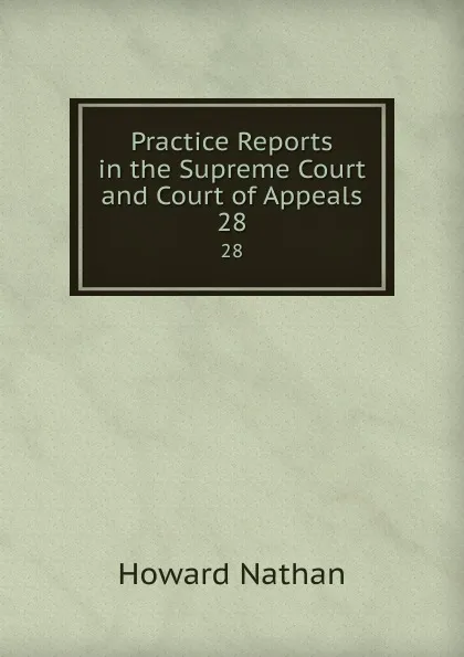 Обложка книги Practice Reports in the Supreme Court and Court of Appeals. 28, Howard Nathan