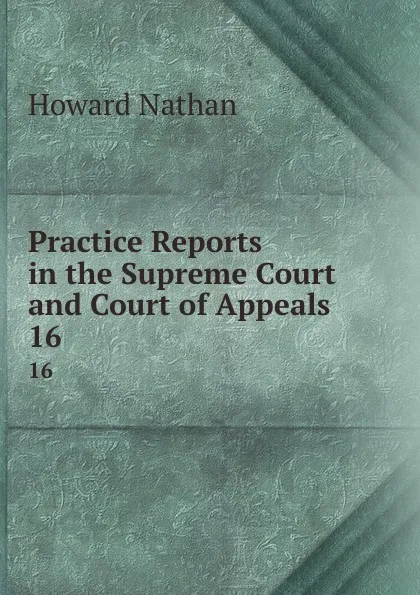 Обложка книги Practice Reports in the Supreme Court and Court of Appeals. 16, Howard Nathan