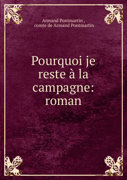 Обложка книги Pourquoi je reste a la campagne: roman, Armand Pontmartin