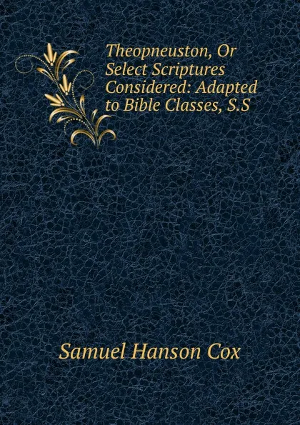 Обложка книги Theopneuston, Or Select Scriptures Considered: Adapted to Bible Classes, S.S ., Samuel Hanson Cox