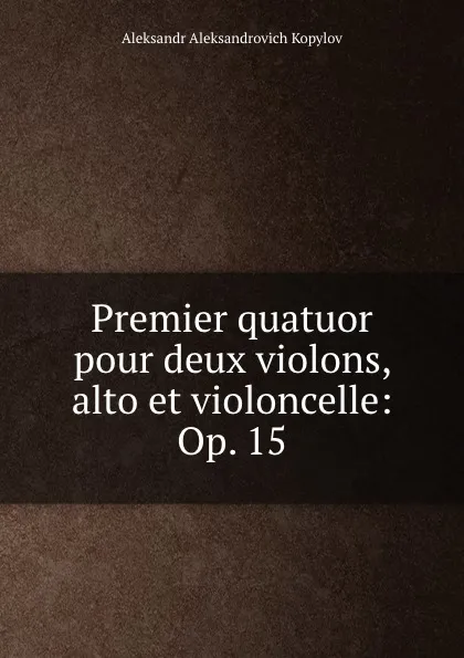 Обложка книги Premier quatuor pour deux violons, alto et violoncelle: Op. 15, Aleksandr Aleksandrovich Kopylov