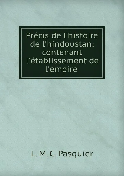 Обложка книги Precis de l.histoire de l.hindoustan: contenant l.etablissement de l.empire ., L.M. C. Pasquier