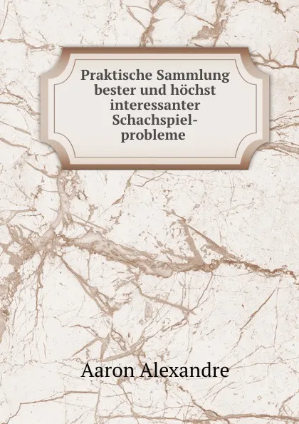 Обложка книги Praktische Sammlung bester und hochst interessanter Schachspiel-probleme ., Aaron Alexandre