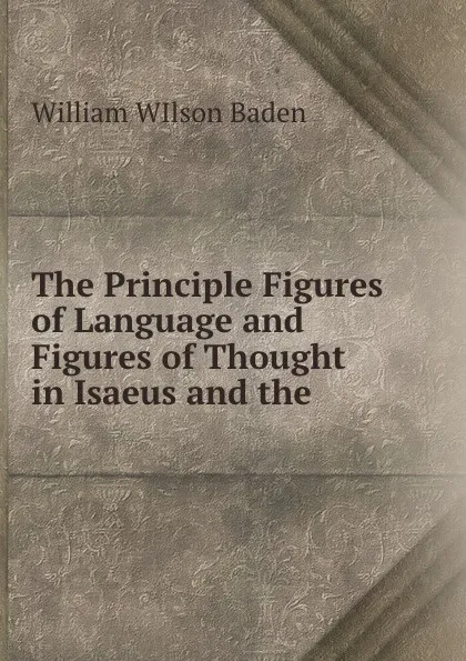 Обложка книги The Principle Figures of Language and Figures of Thought in Isaeus and the ., William WIlson Baden