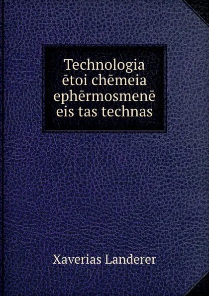 Обложка книги Technologia etoi chemeia ephermosmene eis tas technas, Xaverias Landerer