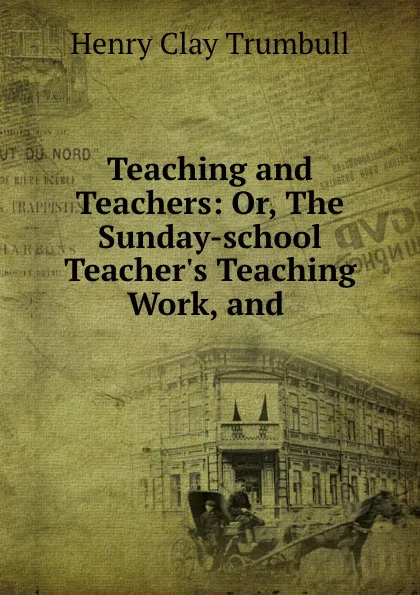 Обложка книги Teaching and Teachers: Or, The Sunday-school Teacher.s Teaching Work, and ., H. Clay Trumbull