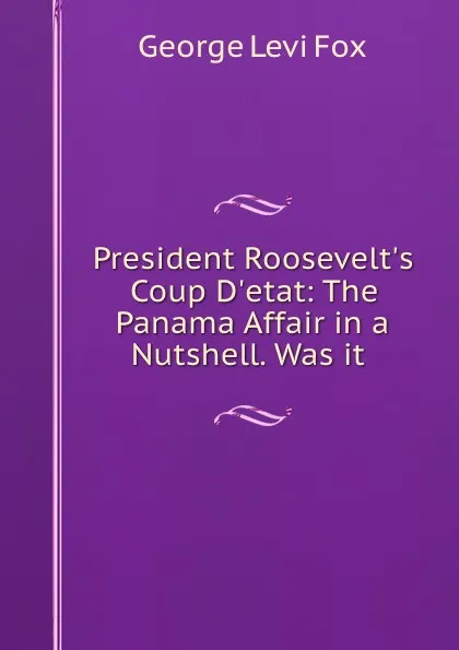 Обложка книги President Roosevelt.s Coup D.etat: The Panama Affair in a Nutshell. Was it ., George Levi Fox