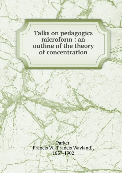 Обложка книги Talks on pedagogics microform : an outline of the theory of concentration, Francis Wayland Parker