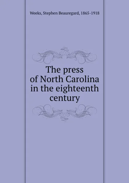 Обложка книги The press of North Carolina in the eighteenth century, Stephen Beauregard Weeks