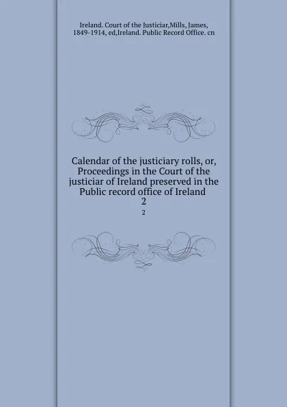 Обложка книги Calendar of the justiciary rolls, or, Proceedings in the Court of the justiciar of Ireland preserved in the Public record office of Ireland . 2, Ireland. Court of the Justiciar