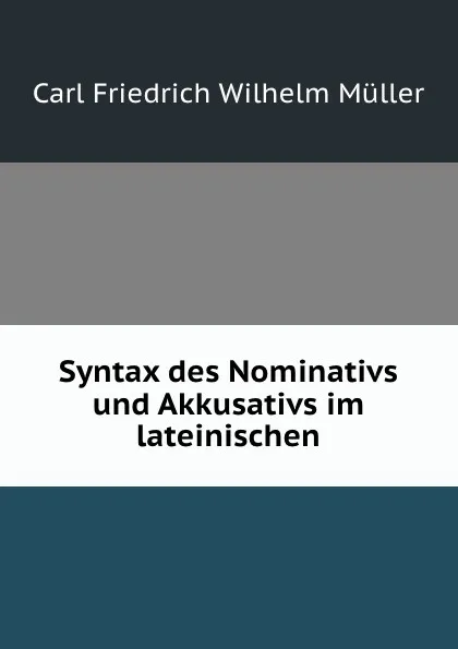 Обложка книги Syntax des Nominativs und Akkusativs im lateinischen, Carl Friedrich Wilhelm Müller