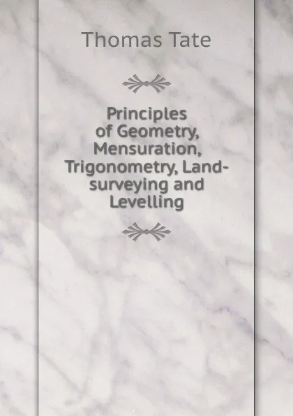 Обложка книги Principles of Geometry, Mensuration, Trigonometry, Land-surveying and Levelling, Thomas Tate