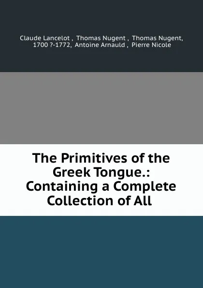 Обложка книги The Primitives of the Greek Tongue.: Containing a Complete Collection of All ., Claude Lancelot