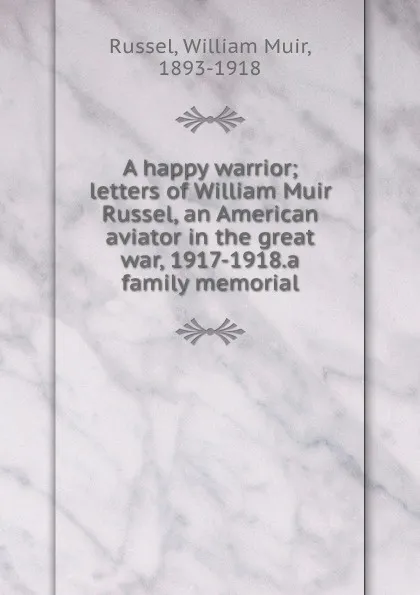 Обложка книги A happy warrior; letters of William Muir Russel, an American aviator in the great war, 1917-1918.a family memorial, William Muir Russel